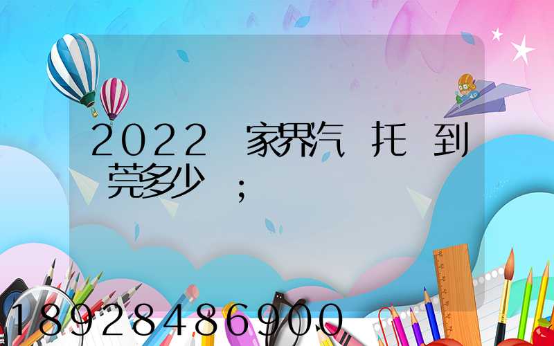 2022張家界汽車托運到東莞多少錢