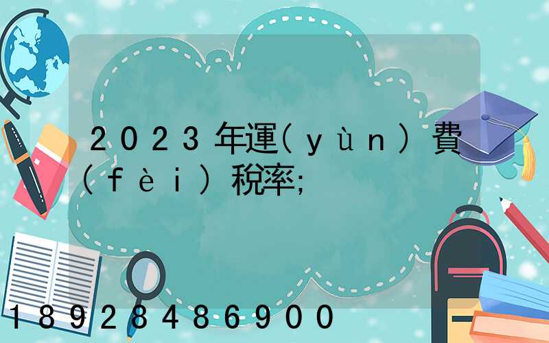 2023年運(yùn)費(fèi)稅率