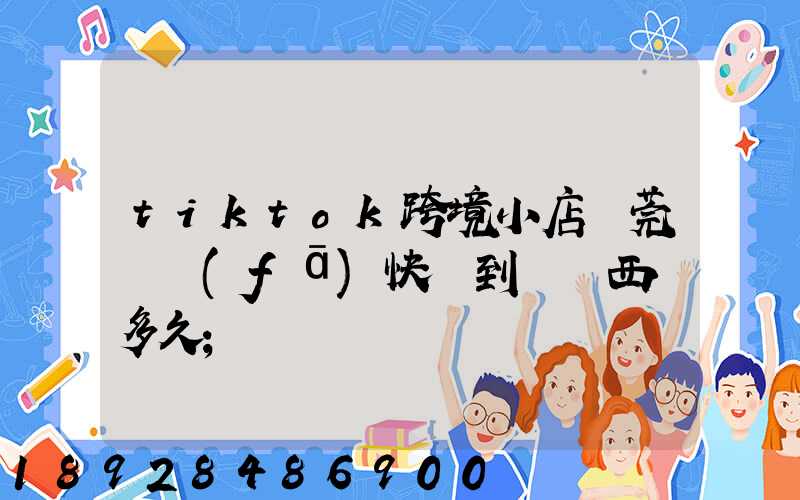 tiktok跨境小店東莞倉發(fā)快遞到馬來西亞多久