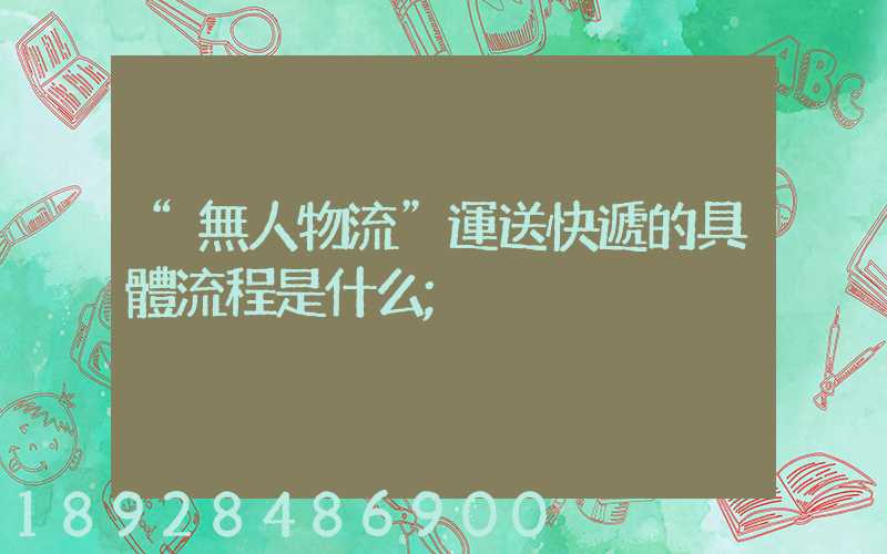 “無人物流”運送快遞的具體流程是什么