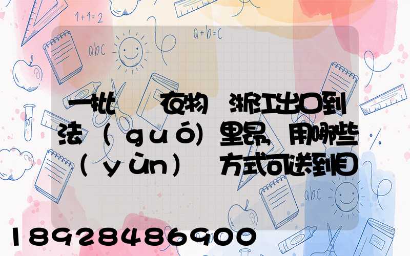 一批絲綢衣物從浙江出口到法國(guó)里昂,用哪些運(yùn)輸方式可送到目的地_百度...