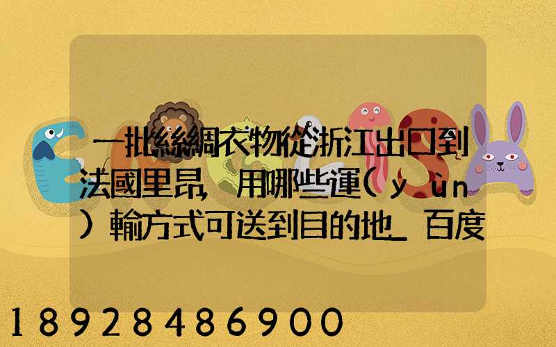 一批絲綢衣物從浙江出口到法國里昂,用哪些運(yùn)輸方式可送到目的地_百度...