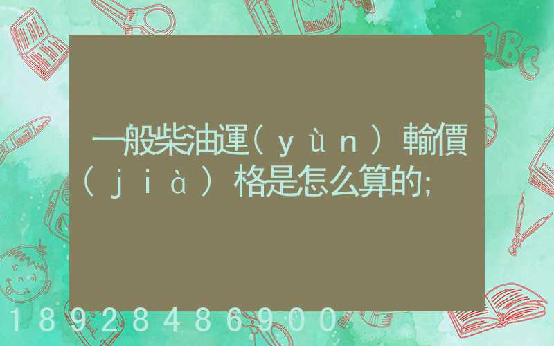 一般柴油運(yùn)輸價(jià)格是怎么算的