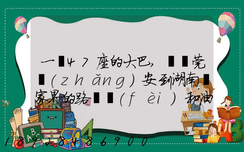 一輛47座的大巴,從東莞長(zhǎng)安到湖南張家界的路橋費(fèi)和油料費(fèi)要多少錢...
