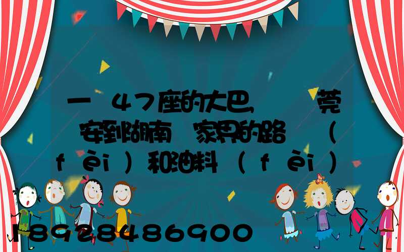 一輛47座的大巴,從東莞長安到湖南張家界的路橋費(fèi)和油料費(fèi)要多少錢...