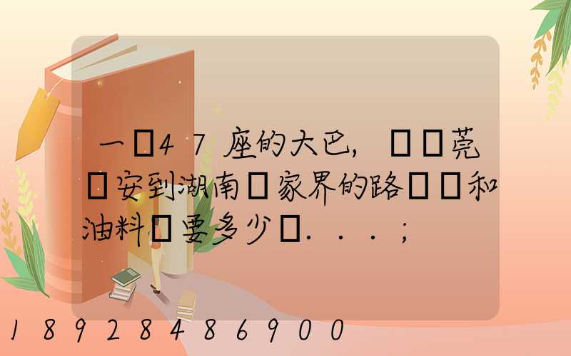 一輛47座的大巴,從東莞長安到湖南張家界的路橋費和油料費要多少錢...