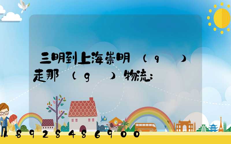 三明到上海崇明區(qū)走那個(gè)物流