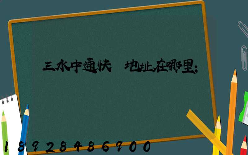 三水中通快遞地址在哪里