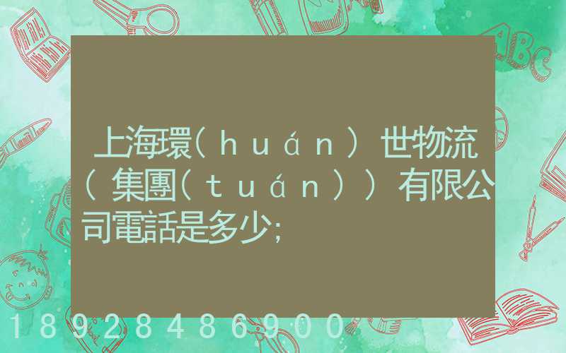 上海環(huán)世物流(集團(tuán))有限公司電話是多少