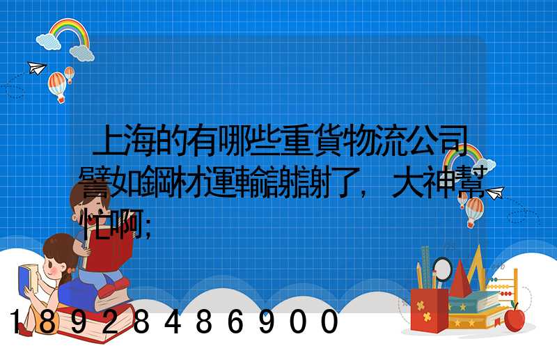 上海的有哪些重貨物流公司譬如鋼材運輸謝謝了,大神幫忙啊