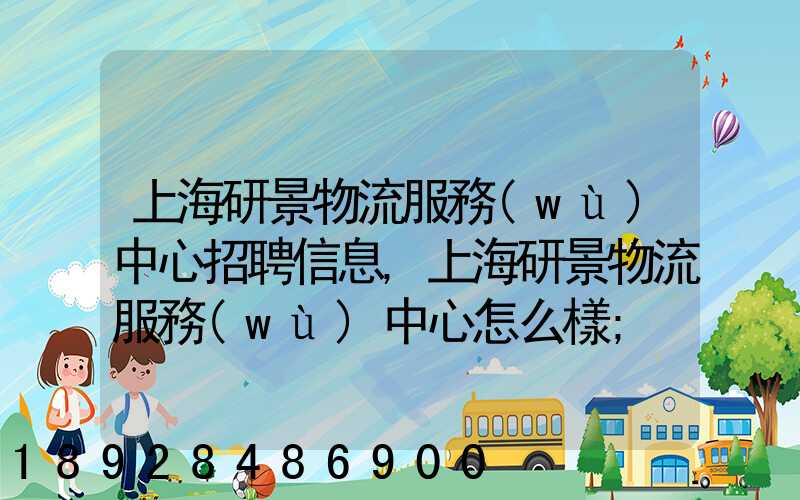 上海研景物流服務(wù)中心招聘信息,上海研景物流服務(wù)中心怎么樣
