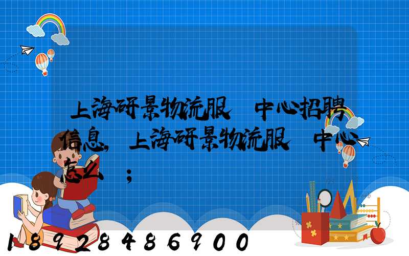 上海研景物流服務中心招聘信息,上海研景物流服務中心怎么樣