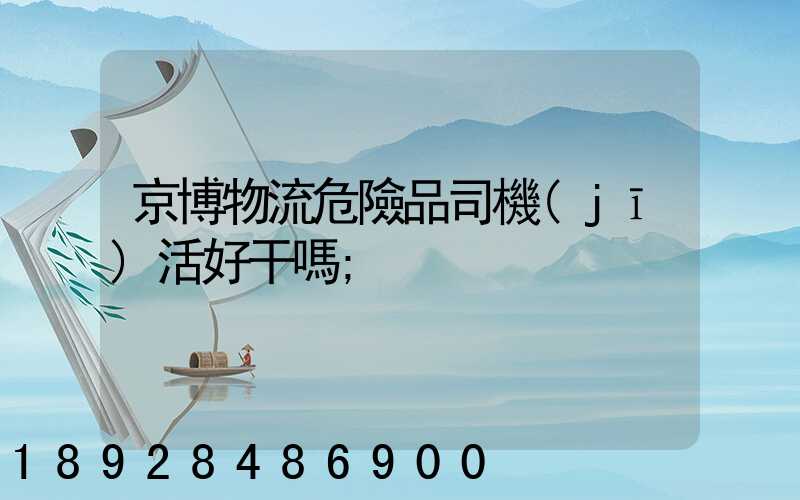 京博物流危險品司機(jī)活好干嗎
