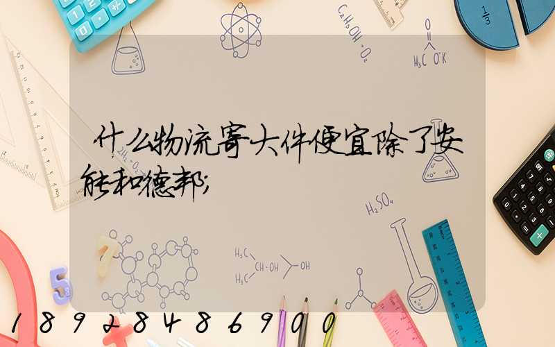 什么物流寄大件便宜除了安能和德邦