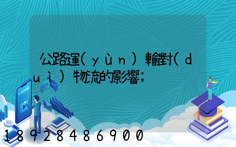 公路運(yùn)輸對(duì)物流的影響