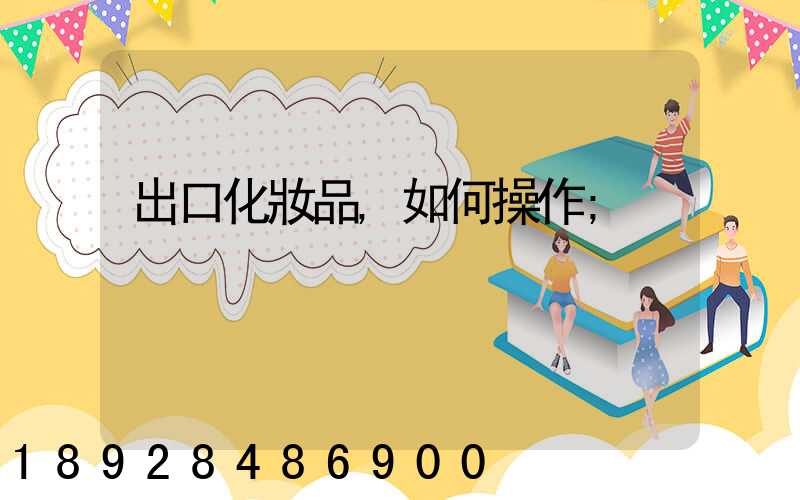 出口化妝品,如何操作