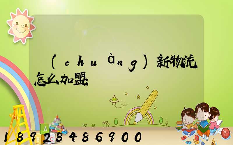 創(chuàng)新物流怎么加盟