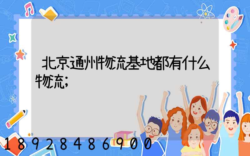北京通州物流基地都有什么物流