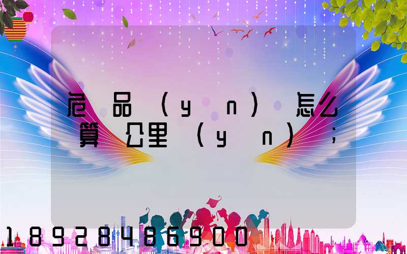 危險品運(yùn)輸怎么計算噸公里運(yùn)費