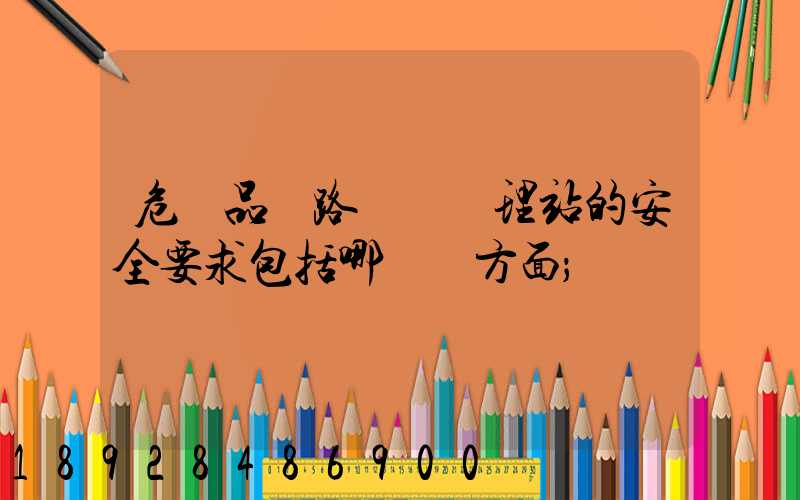 危險品鐵路運輸辦理站的安全要求包括哪幾個方面