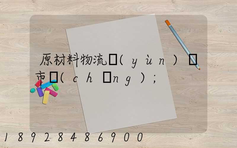 原材料物流運(yùn)輸市場(chǎng)