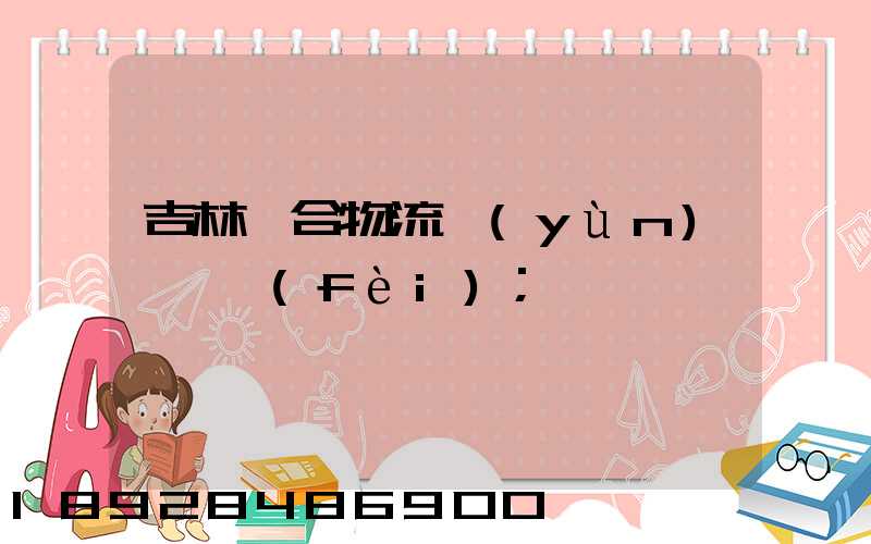 吉林綜合物流運(yùn)輸資費(fèi)
