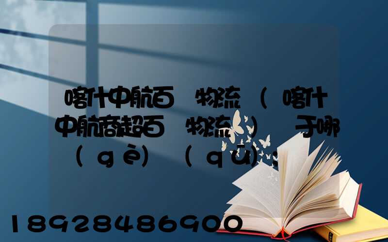 喀什中航百貨物流園(喀什中航商超百貨物流園)屬于哪個(gè)區(qū)