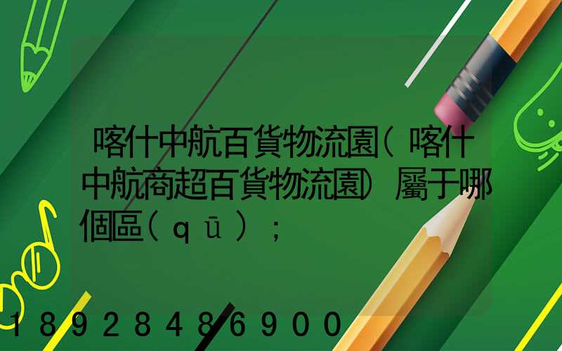 喀什中航百貨物流園(喀什中航商超百貨物流園)屬于哪個區(qū)