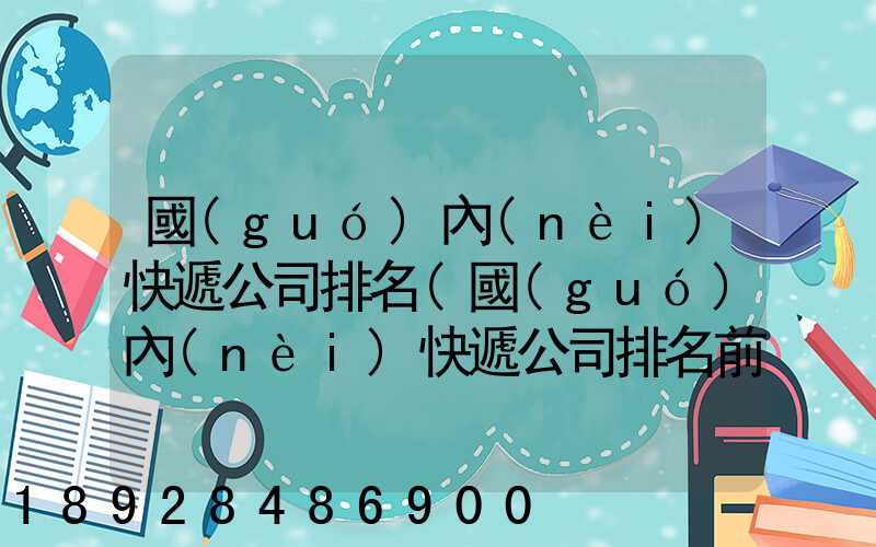 國(guó)內(nèi)快遞公司排名(國(guó)內(nèi)快遞公司排名前十強(qiáng))