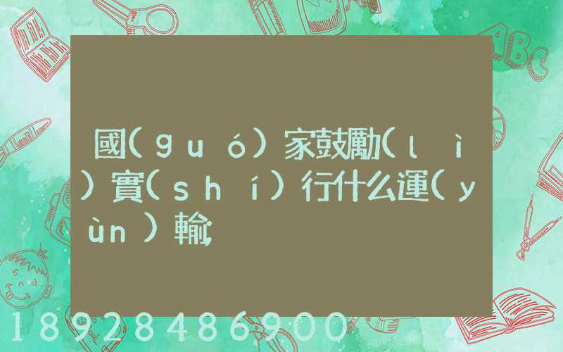 國(guó)家鼓勵(lì)實(shí)行什么運(yùn)輸