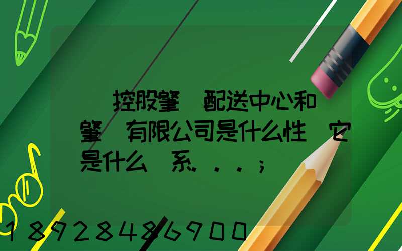 國藥控股肇慶配送中心和國藥肇慶有限公司是什么性質它們是什么關系...