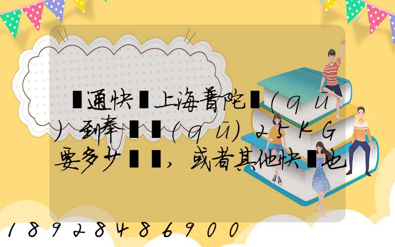 圓通快遞上海普陀區(qū)到奉賢區(qū)25KG要多少運費,或者其他快遞也成,最便宜多...