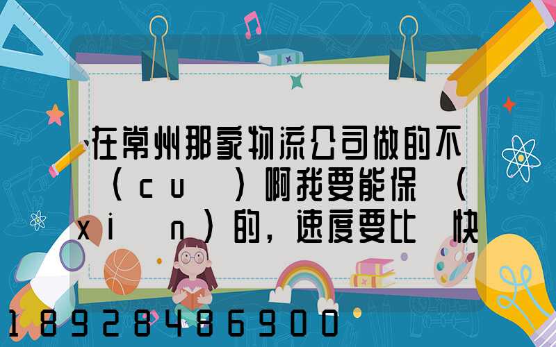 在常州那家物流公司做的不錯(cuò)啊我要能保險(xiǎn)的,速度要比較快,又安全保障...
