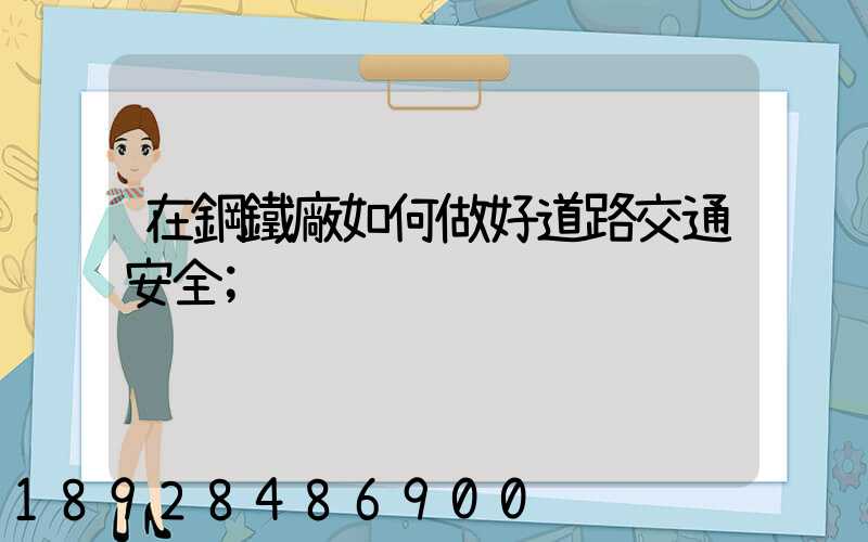 在鋼鐵廠如何做好道路交通安全