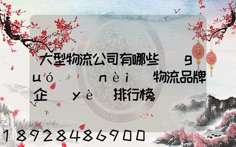 大型物流公司有哪些國(guó)內(nèi)物流品牌企業(yè)排行榜