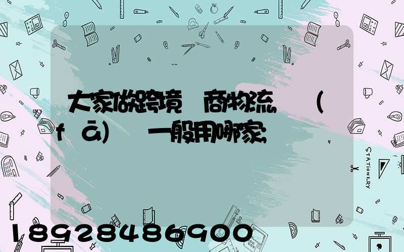 大家做跨境電商物流,發(fā)貨一般用哪家