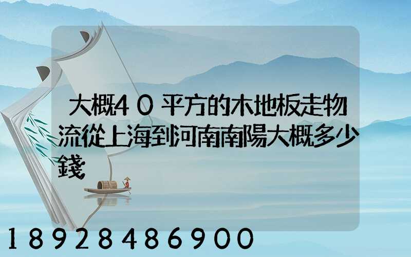 大概40平方的木地板走物流從上海到河南南陽大概多少錢