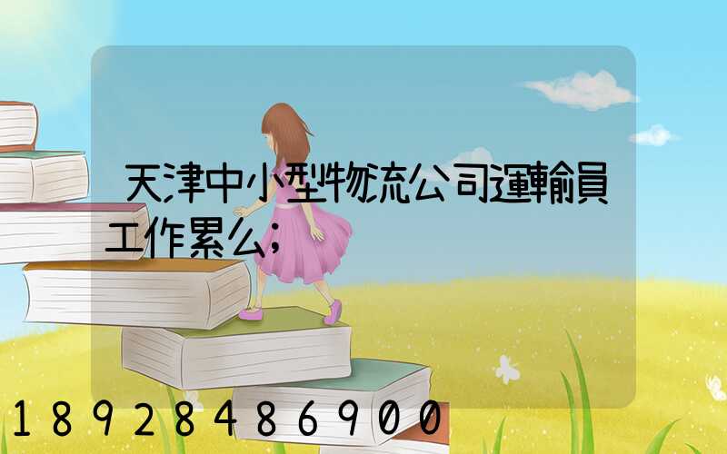 天津中小型物流公司運輸員工作累么