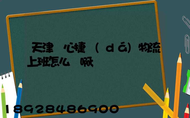 天津順心捷達(dá)物流上班怎么樣啊