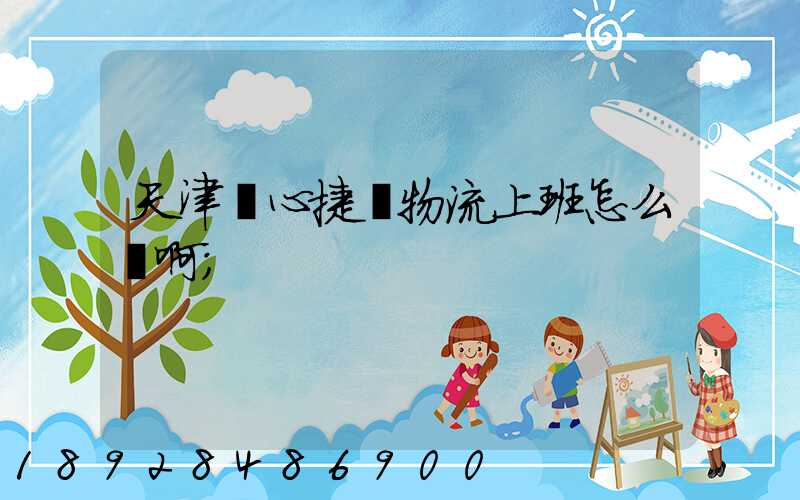 天津順心捷達物流上班怎么樣啊
