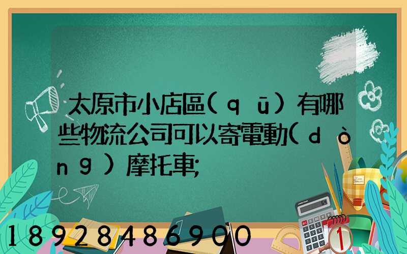 太原市小店區(qū)有哪些物流公司可以寄電動(dòng)摩托車