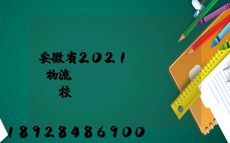 安徽省2021設(shè)物流專業(yè)學(xué)校個(gè)數(shù)