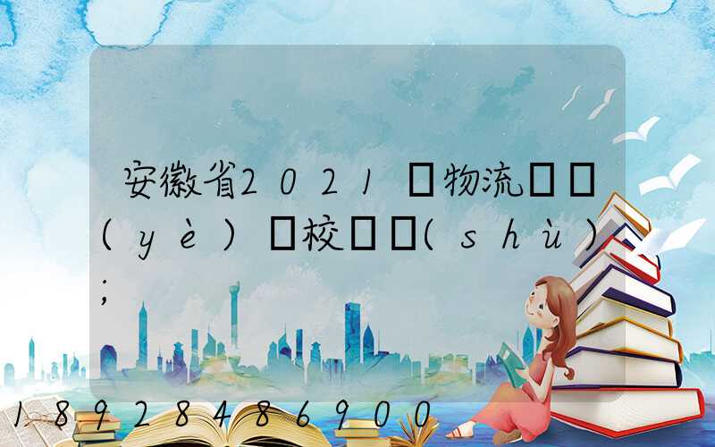 安徽省2021設物流專業(yè)學校個數(shù)