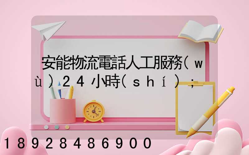 安能物流電話人工服務(wù)24小時(shí)