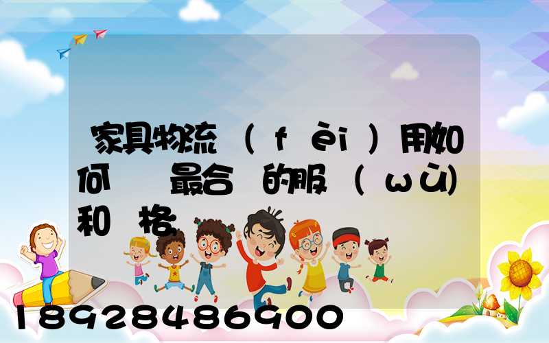 家具物流費(fèi)用如何選擇最合適的服務(wù)和價格