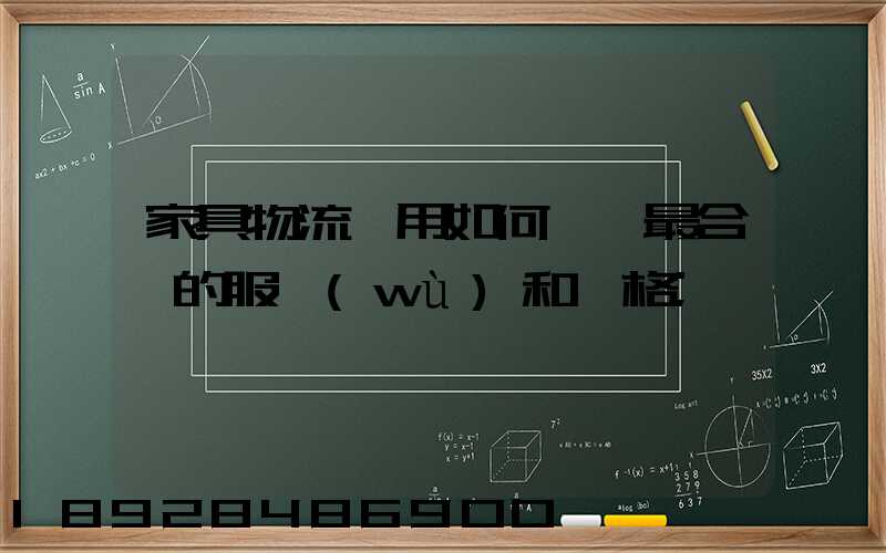 家具物流費用如何選擇最合適的服務(wù)和價格