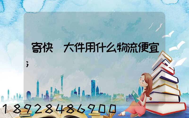 寄快遞大件用什么物流便宜
