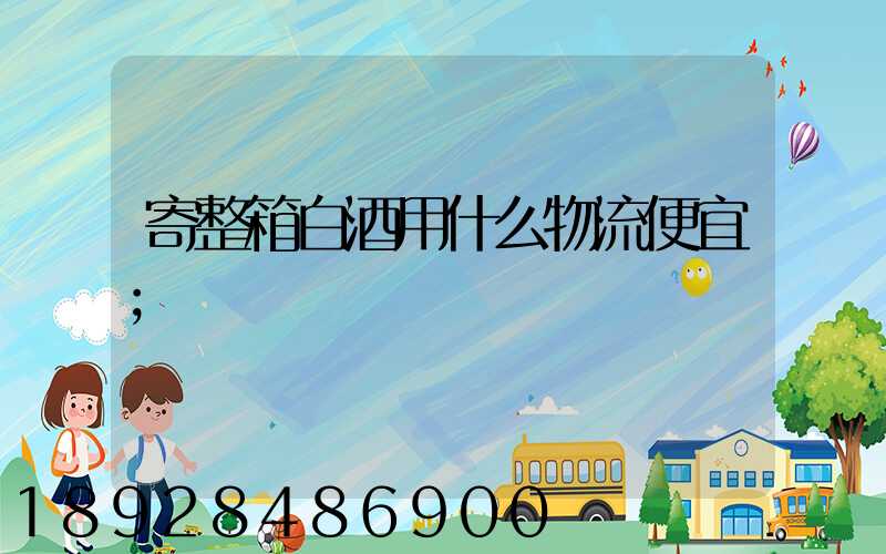 寄整箱白酒用什么物流便宜
