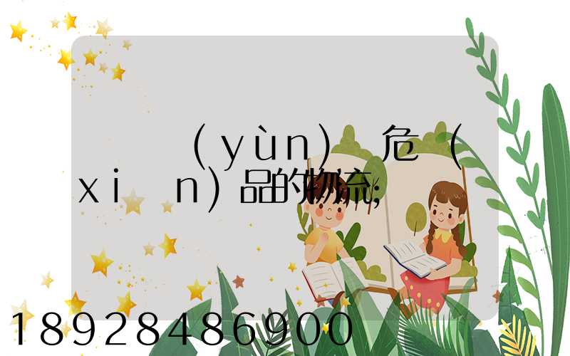 專門運(yùn)輸危險(xiǎn)品的物流