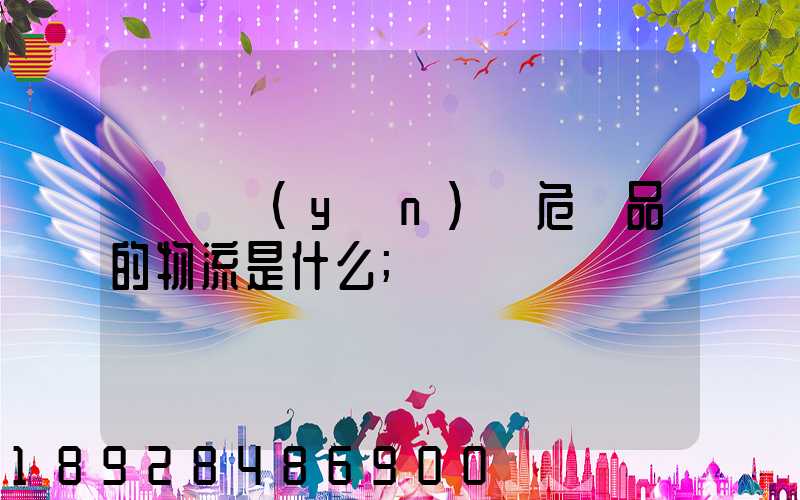 專門運(yùn)輸危險品的物流是什么